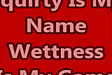 Squirty is my name wettness is my gaame