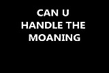 CAN U HANDLE THE MOANING