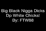 Big Black Nigga Dicks Dp White Chicks! By: FTW88